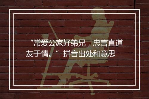 “常爱公家好弟兄，忠言直道友于情。”拼音出处和意思