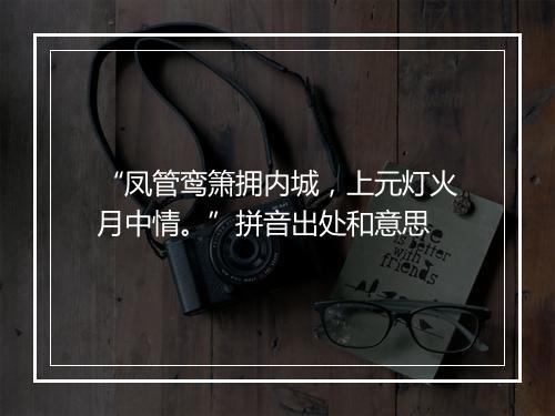 “凤管鸾箫拥内城，上元灯火月中情。”拼音出处和意思