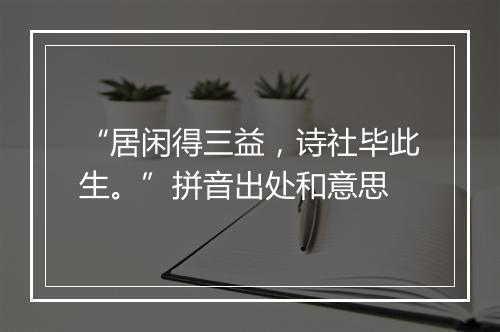 “居闲得三益，诗社毕此生。”拼音出处和意思