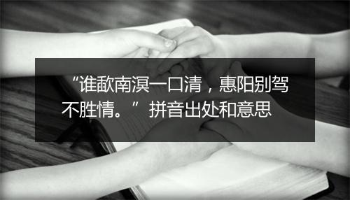 “谁歃南溟一口清，惠阳别驾不胜情。”拼音出处和意思