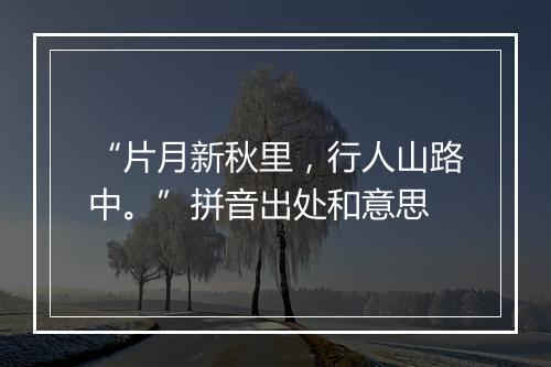 “片月新秋里，行人山路中。”拼音出处和意思