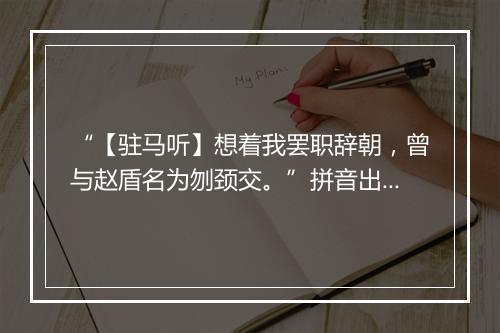 “【驻马听】想着我罢职辞朝，曾与赵盾名为刎颈交。”拼音出处和意思