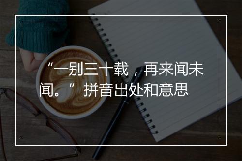 “一别三十载，再来闻未闻。”拼音出处和意思