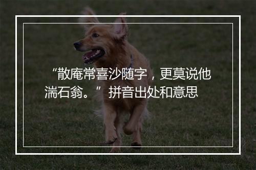 “散庵常喜沙随字，更莫说他湍石翁。”拼音出处和意思