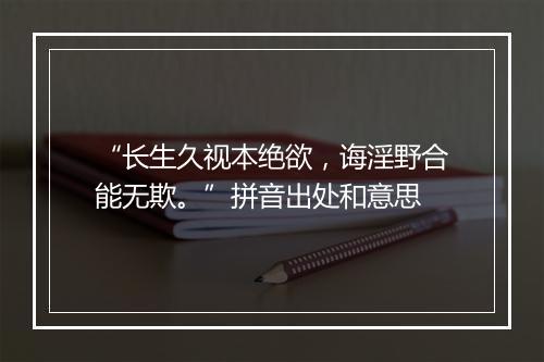 “长生久视本绝欲，诲淫野合能无欺。”拼音出处和意思