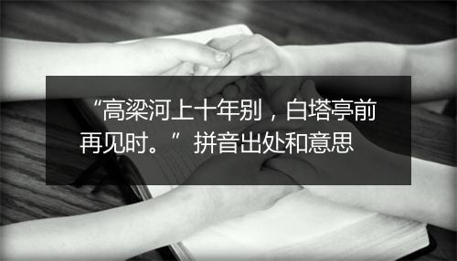 “高梁河上十年别，白塔亭前再见时。”拼音出处和意思