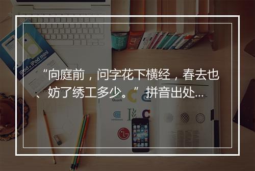 “向庭前，问字花下横经，春去也、妨了绣工多少。”拼音出处和意思