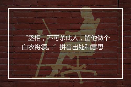 “丞相，不可杀此人，留他做个白衣将领。”拼音出处和意思