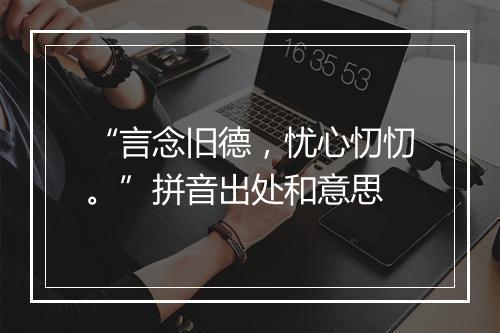 “言念旧德，忧心忉忉。”拼音出处和意思