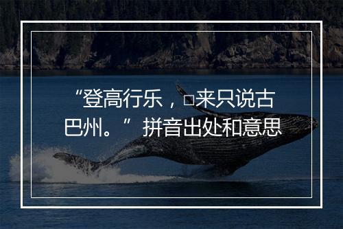 “登高行乐，□来只说古巴州。”拼音出处和意思