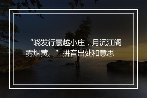 “晓发行囊越小庄，月沉江阁雾烟黄。”拼音出处和意思