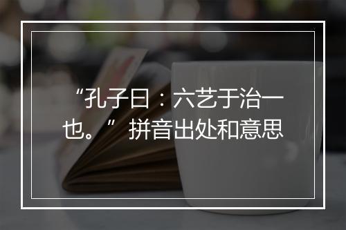 “孔子曰：六艺于治一也。”拼音出处和意思