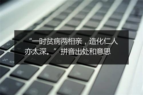 “一时贫病两相亲，造化仁人亦太深。”拼音出处和意思