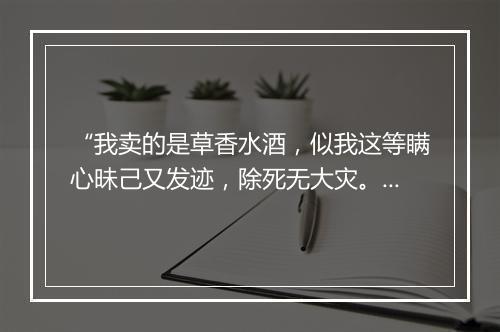 “我卖的是草香水酒，似我这等瞒心昧己又发迹，除死无大灾。”拼音出处和意思