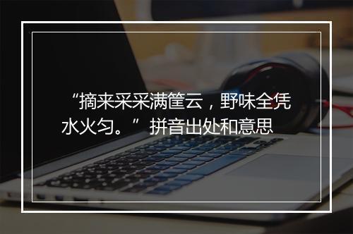 “摘来采采满筐云，野味全凭水火匀。”拼音出处和意思