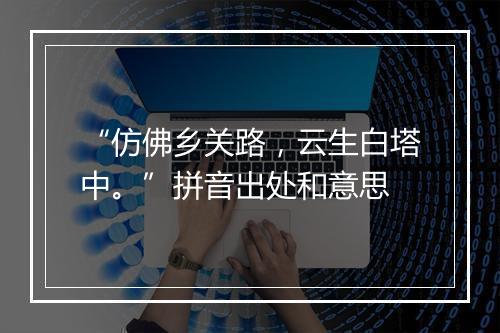 “仿佛乡关路，云生白塔中。”拼音出处和意思