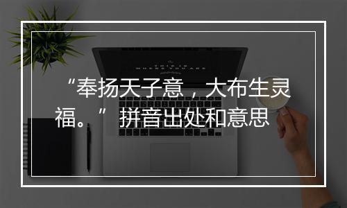 “奉扬天子意，大布生灵福。”拼音出处和意思