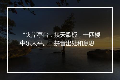 “夹岸亭台，接天歌板，十四楼中乐太平。”拼音出处和意思