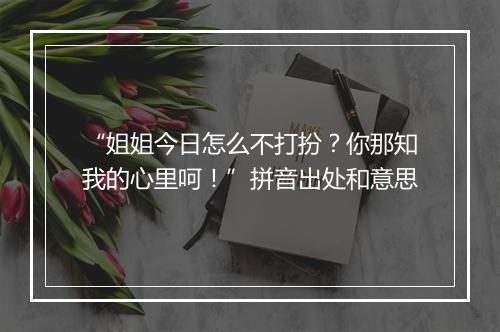 “姐姐今日怎么不打扮？你那知我的心里呵！”拼音出处和意思