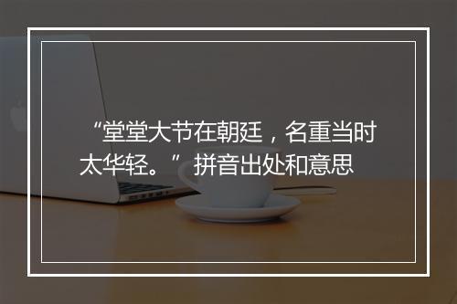 “堂堂大节在朝廷，名重当时太华轻。”拼音出处和意思