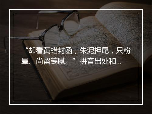 “却看黄蜡封函，朱泥押尾，只粉晕、尚留笺腻。”拼音出处和意思