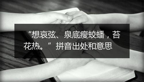 “想哀弦、泉底瘦蛟蟠，苔花热。”拼音出处和意思