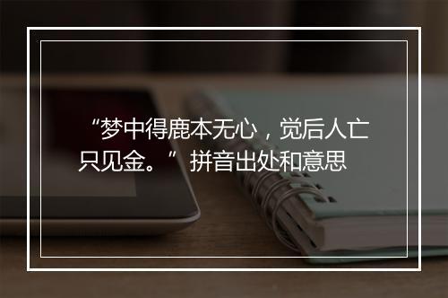 “梦中得鹿本无心，觉后人亡只见金。”拼音出处和意思