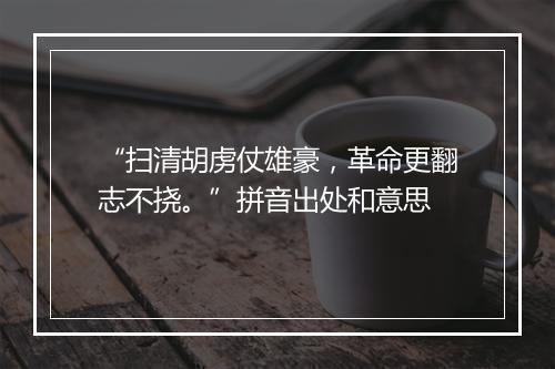 “扫清胡虏仗雄豪，革命更翻志不挠。”拼音出处和意思