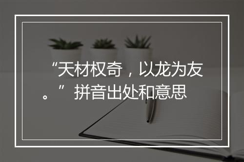 “天材权奇，以龙为友。”拼音出处和意思