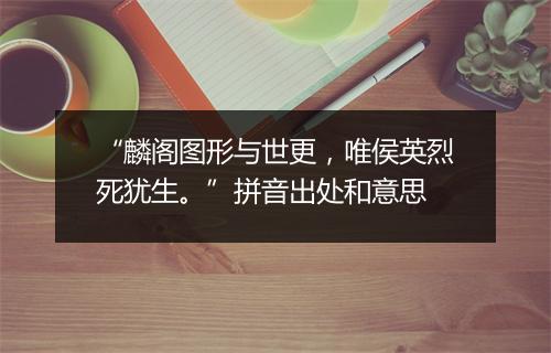 “麟阁图形与世更，唯侯英烈死犹生。”拼音出处和意思