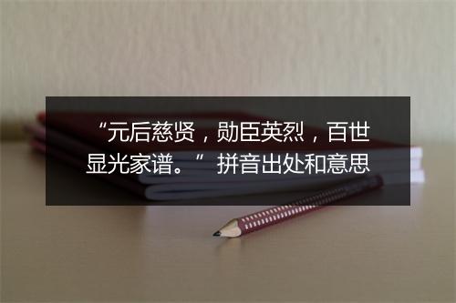 “元后慈贤，勋臣英烈，百世显光家谱。”拼音出处和意思