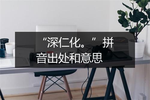 “深仁化。”拼音出处和意思