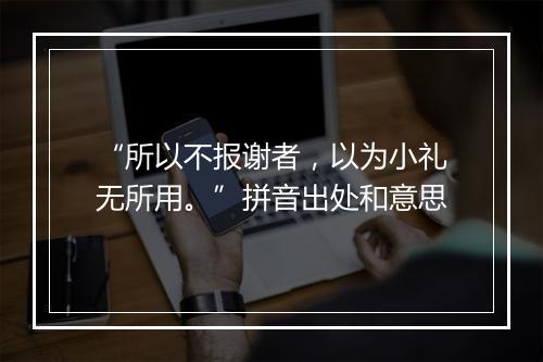 “所以不报谢者，以为小礼无所用。”拼音出处和意思