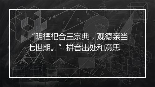 “明禋祀合三宗典，观德亲当七世期。”拼音出处和意思