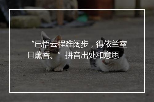 “已悟云程难阔步，得依兰室且薰香。”拼音出处和意思