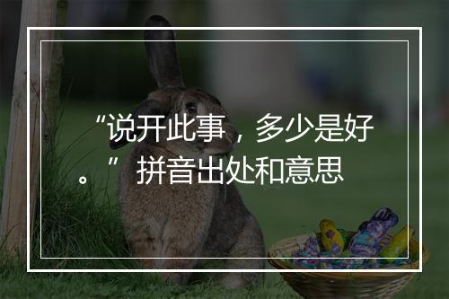 “说开此事，多少是好。”拼音出处和意思