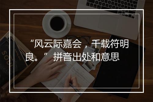 “风云际嘉会，千载符明良。”拼音出处和意思