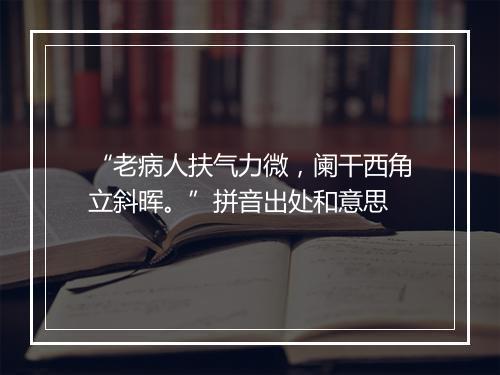 “老病人扶气力微，阑干西角立斜晖。”拼音出处和意思