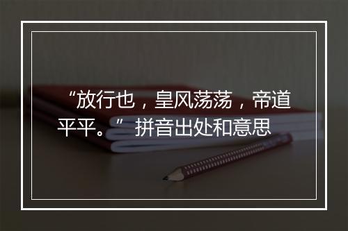 “放行也，皇风荡荡，帝道平平。”拼音出处和意思