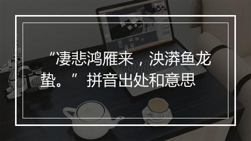 “凄悲鸿雁来，泱漭鱼龙蛰。”拼音出处和意思