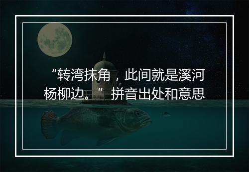 “转湾抹角，此间就是溪河杨柳边。”拼音出处和意思