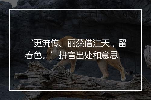 “更流传、丽藻借江天，留春色。”拼音出处和意思