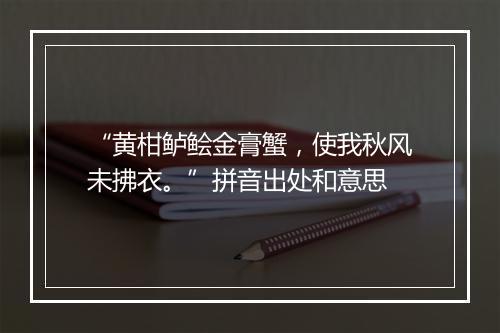 “黄柑鲈鲙金膏蟹，使我秋风未拂衣。”拼音出处和意思