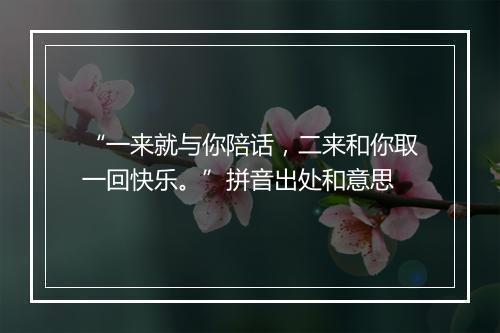 “一来就与你陪话，二来和你取一回快乐。”拼音出处和意思