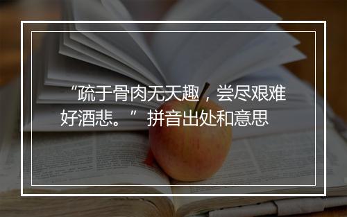 “疏于骨肉无天趣，尝尽艰难好酒悲。”拼音出处和意思