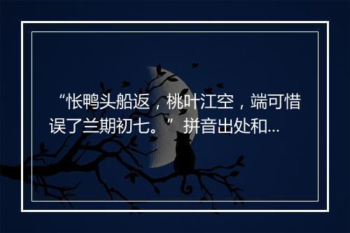 “怅鸭头船返，桃叶江空，端可惜误了兰期初七。”拼音出处和意思