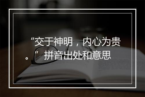 “交于神明，内心为贵。”拼音出处和意思