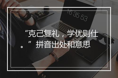 “克己复礼，学优则仕。”拼音出处和意思