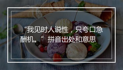 “我见时人说性，只夸口急酬机。”拼音出处和意思