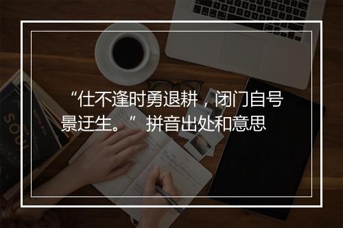 “仕不逢时勇退耕，闭门自号景迂生。”拼音出处和意思